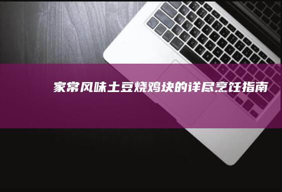 家常风味土豆烧鸡块的详尽烹饪指南